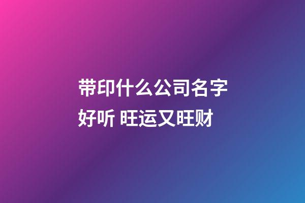 带印什么公司名字好听 旺运又旺财-第1张-公司起名-玄机派